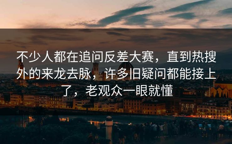 不少人都在追问反差大赛，直到热搜外的来龙去脉，许多旧疑问都能接上了，老观众一眼就懂