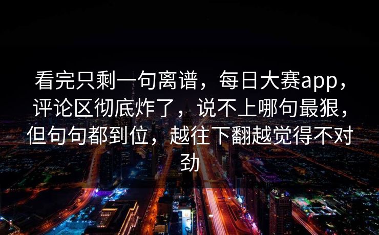 看完只剩一句离谱，每日大赛app，评论区彻底炸了，说不上哪句最狠，但句句都到位，越往下翻越觉得不对劲