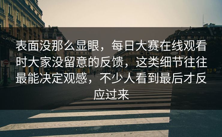 表面没那么显眼，每日大赛在线观看时大家没留意的反馈，这类细节往往最能决定观感，不少人看到最后才反应过来